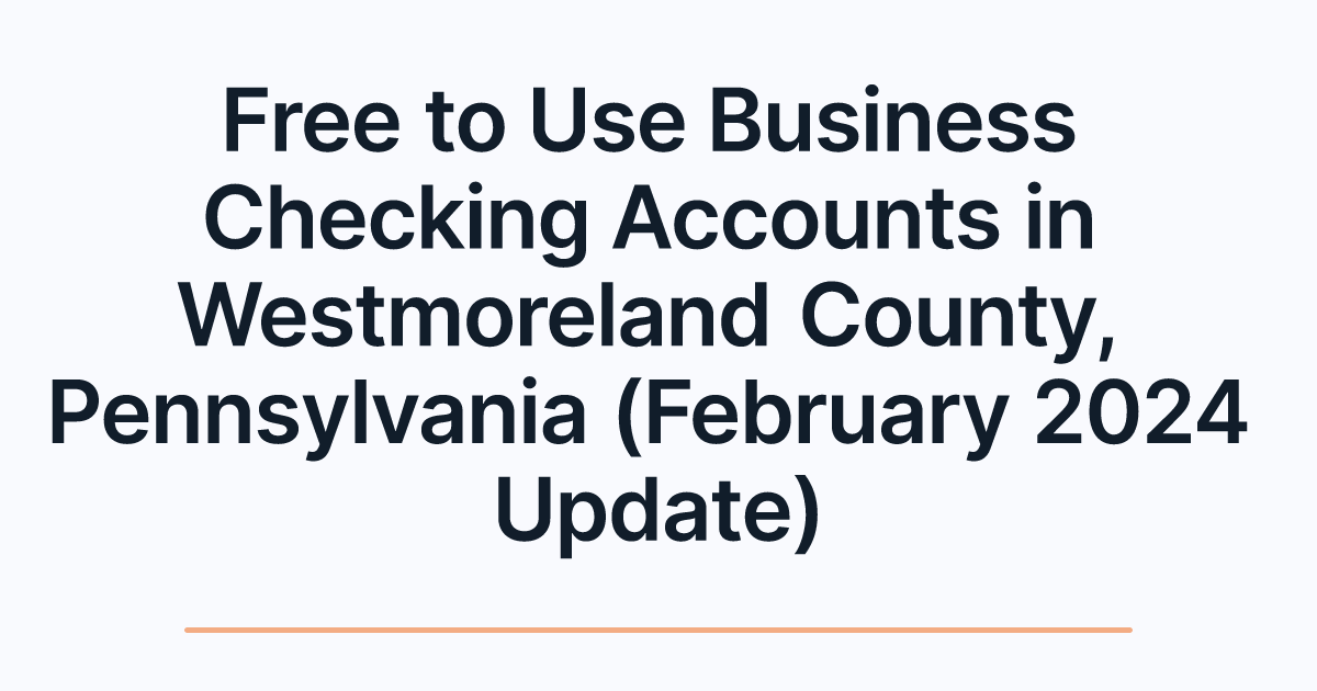 Free to Use Business Checking Accounts in Westmoreland County, Pennsylvania (February 2024 Update)